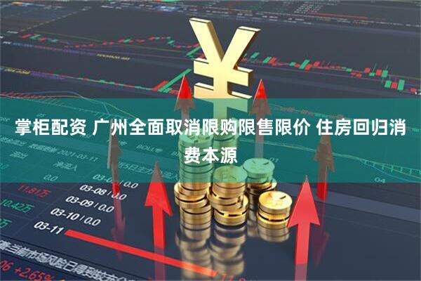 掌柜配资 广州全面取消限购限售限价 住房回归消费本源