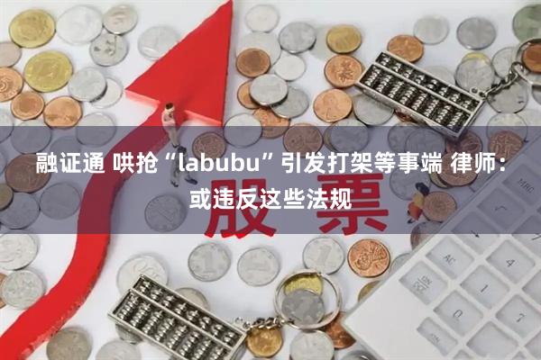 融证通 哄抢“labubu”引发打架等事端 律师：或违反这些法规
