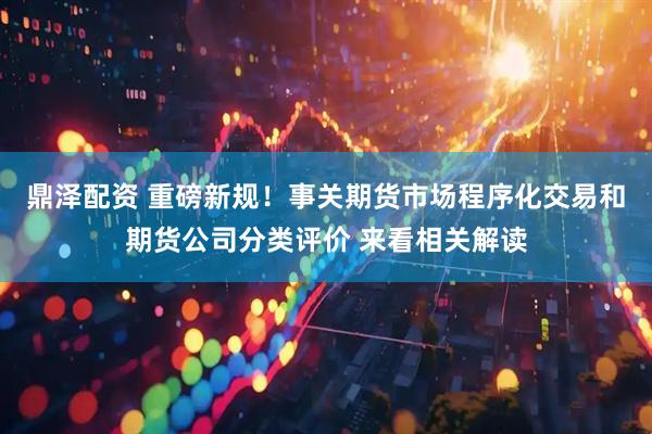 鼎泽配资 重磅新规！事关期货市场程序化交易和期货公司分类评价 来看相关解读