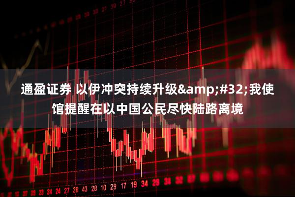 通盈证券 以伊冲突持续升级&#32;我使馆提醒在以中国公民尽快陆路离境
