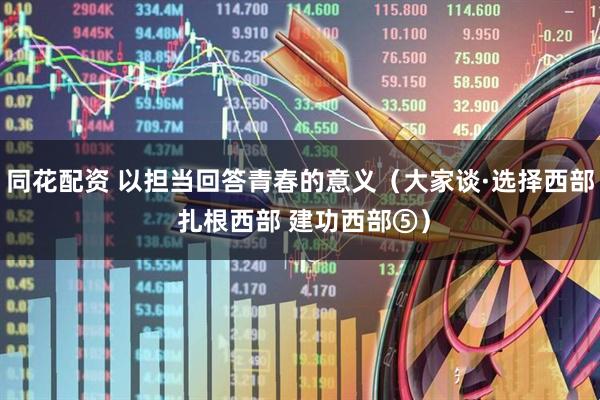 同花配资 以担当回答青春的意义（大家谈·选择西部 扎根西部 建功西部⑤）
