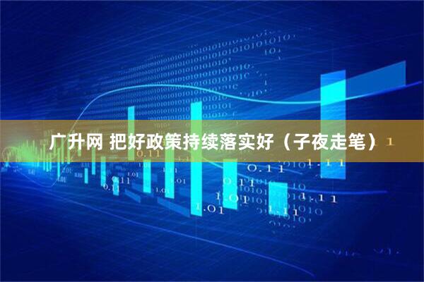 广升网 把好政策持续落实好（子夜走笔）