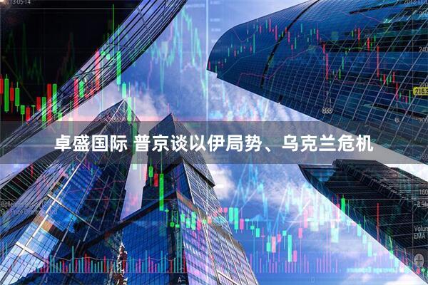 卓盛国际 普京谈以伊局势、乌克兰危机