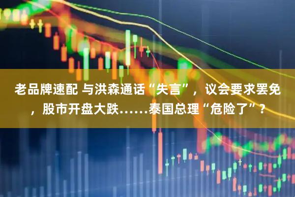 老品牌速配 与洪森通话“失言”，议会要求罢免，股市开盘大跌……泰国总理“危险了”？