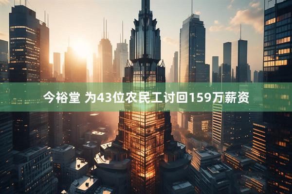 今裕堂 为43位农民工讨回159万薪资