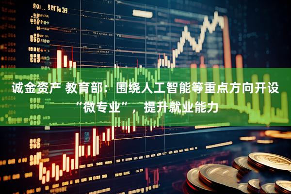 诚金资产 教育部：围绕人工智能等重点方向开设“微专业”，提升就业能力