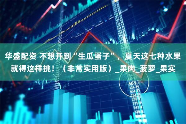 华盛配资 不想开到“生瓜蛋子”，夏天这七种水果就得这样挑！（非常实用版）_果肉_菠萝_果实