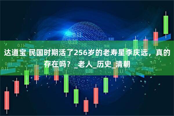 达道宝 民国时期活了256岁的老寿星李庆远，真的存在吗？_老人_历史_清朝