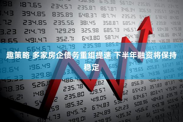趣策略 多家房企债务重组提速 下半年融资将保持稳定