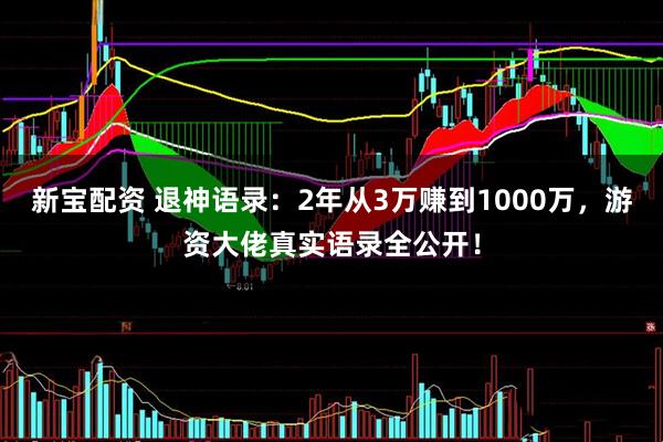 新宝配资 退神语录：2年从3万赚到1000万，游资大佬真实语录全公开！