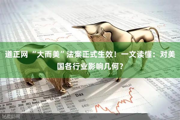 道正网 “大而美”法案正式生效！一文读懂：对美国各行业影响几何？
