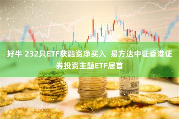 好牛 232只ETF获融资净买入  易方达中证香港证券投资主题ETF居首