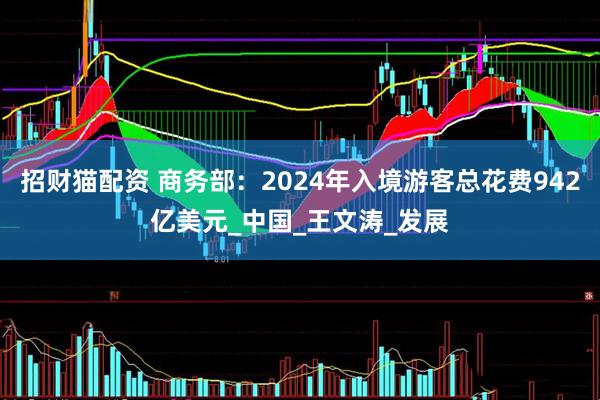 招财猫配资 商务部：2024年入境游客总花费942亿美元_中国_王文涛_发展