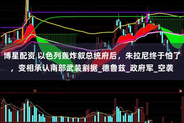 博星配资 以色列轰炸叙总统府后，朱拉尼终于怕了，变相承认南部武装割据_德鲁兹_政府军_空袭