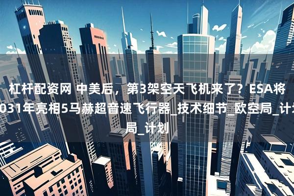 杠杆配资网 中美后，第3架空天飞机来了？ESA将2031年亮相5马赫超音速飞行器_技术细节_欧空局_计划