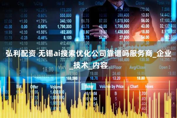 弘利配资 无锡ai搜索优化公司靠谱吗服务商_企业_技术_内容