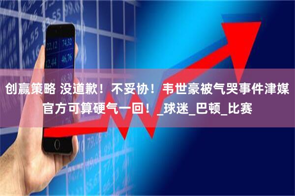创赢策略 没道歉！不妥协！韦世豪被气哭事件津媒官方可算硬气一回！_球迷_巴顿_比赛