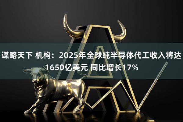 谋略天下 机构：2025年全球纯半导体代工收入将达1650亿美元 同比增长17%