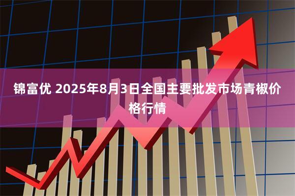 锦富优 2025年8月3日全国主要批发市场青椒价格行情