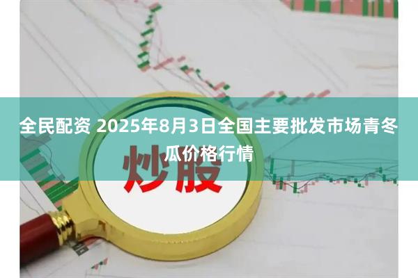 全民配资 2025年8月3日全国主要批发市场青冬瓜价格行情