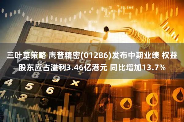 三叶草策略 鹰普精密(01286)发布中期业绩 权益股东应占溢利3.46亿港元 同比增加13.7%