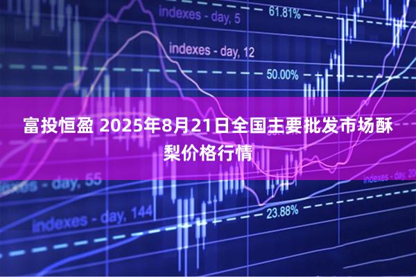 富投恒盈 2025年8月21日全国主要批发市场酥梨价格行情