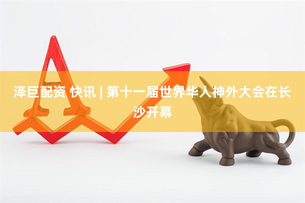 泽巨配资 快讯 | 第十一届世界华人神外大会在长沙开幕