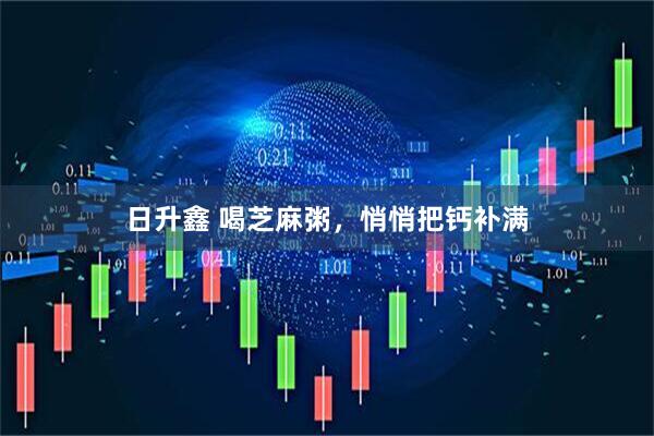 日升鑫 喝芝麻粥，悄悄把钙补满