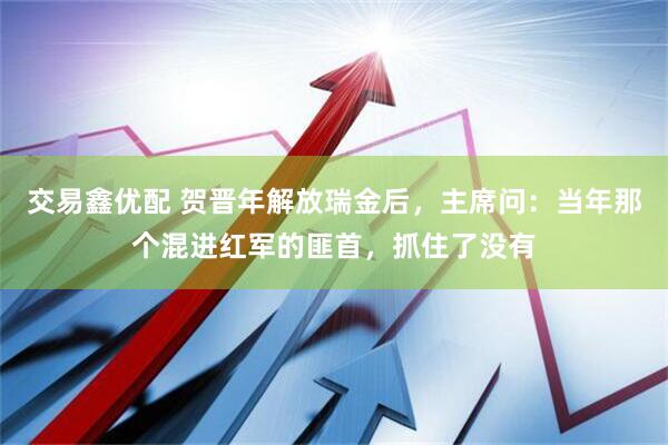 交易鑫优配 贺晋年解放瑞金后，主席问：当年那个混进红军的匪首，抓住了没有