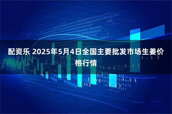 配资乐 2025年5月4日全国主要批发市场生姜价格行情