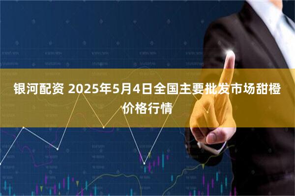 银河配资 2025年5月4日全国主要批发市场甜橙价格行情