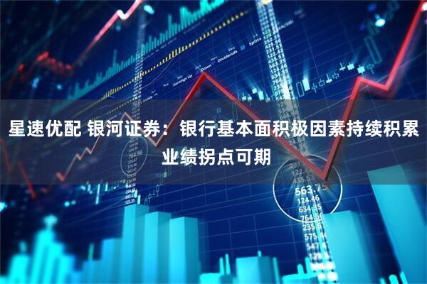 星速优配 银河证券：银行基本面积极因素持续积累 业绩拐点可期