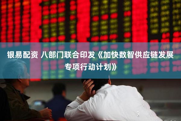 银易配资 八部门联合印发《加快数智供应链发展专项行动计划》