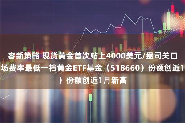 容新策略 现货黄金首次站上4000美元/盎司关口,全市场费率最低一档黄金ETF基金(518660)份额创近1月新高