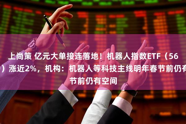上尚策 亿元大单接连落地!机器人指数ETF(560770)涨近2%,机构:机器人等科技主线明年春节前仍有空间