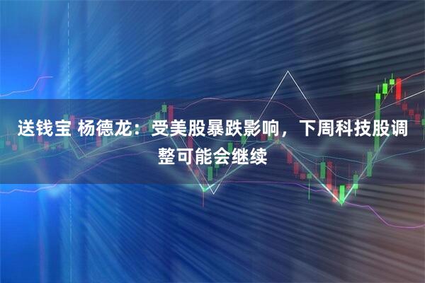 送钱宝 杨德龙：受美股暴跌影响，下周科技股调整可能会继续