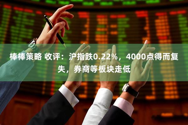 棒棒策略 收评：沪指跌0.22%，4000点得而复失，券商等板块走低