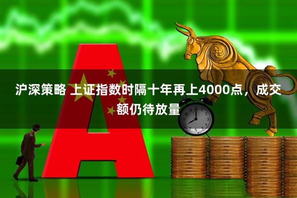 沪深策略 上证指数时隔十年再上4000点，成交额仍待放量