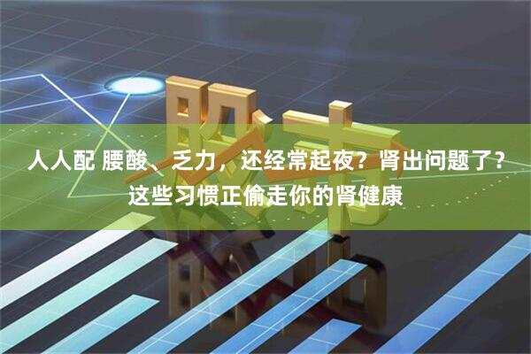 人人配 腰酸、乏力，还经常起夜？肾出问题了？这些习惯正偷走你的肾健康