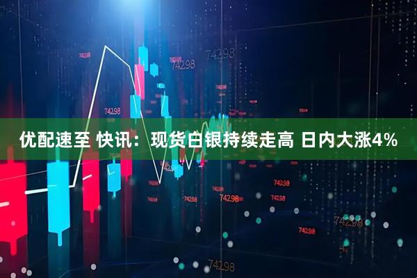 优配速至 快讯：现货白银持续走高 日内大涨4%