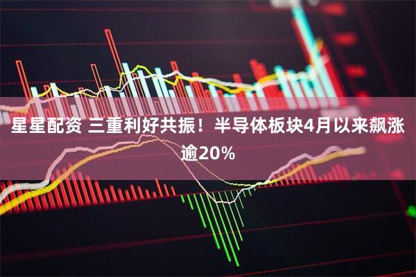 星星配资 三重利好共振！半导体板块4月以来飙涨逾20%