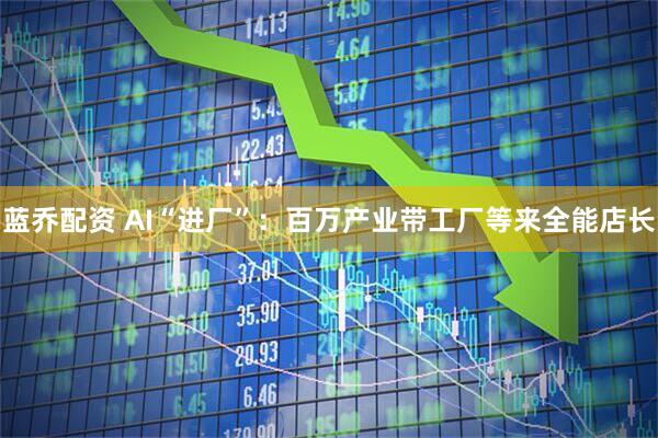 蓝乔配资 AI“进厂”：百万产业带工厂等来全能店长